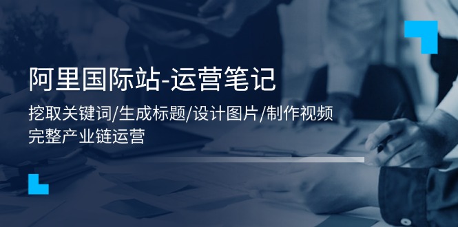 阿里国际站运营全攻略：关键词挖掘到视频制作-无双副业