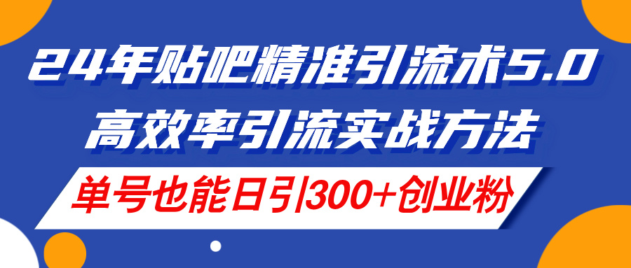 24年贴吧精准引流术5.0，单号日引300+创业粉实战方法-无双副业