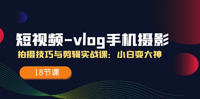 短视频Vlog手机摄影：拍摄技巧与剪辑实战课-无双副业