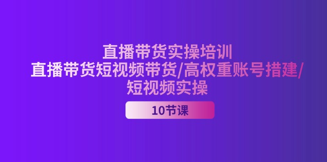 2024直播带货与短视频实操培训，打造高权重账号-无双副业