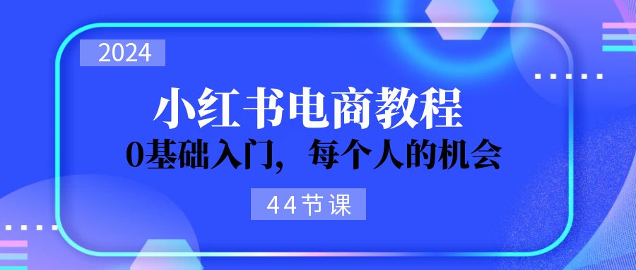 2024小红书电商从0到1入门指南，44节课程助你快速上手-无双副业