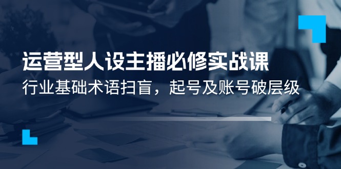 运营型人设主播实战课：行业术语与账号运营技巧-无双副业