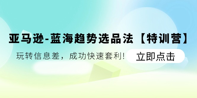 亚马逊蓝海趋势选品法特训营：信息差套利实战-无双副业