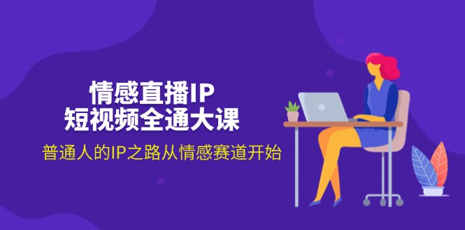 情感直播IP短视频全通大课，普通人从情感赛道开启IP之路-无双副业