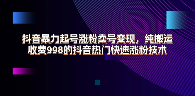 抖音快速涨粉变现技术，纯搬运高效起号方法-无双副业