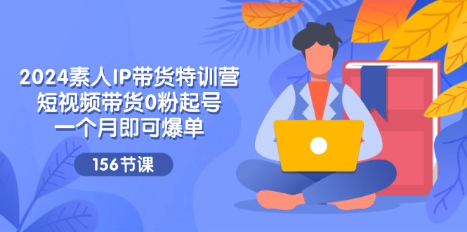 2024素人IP短视频带货特训营，0粉起号快速爆单-无双副业