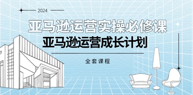 亚马逊运营实操必修课与成长计划全套课程-无双副业