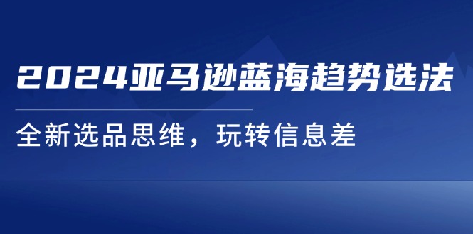 2024亚马逊蓝海趋势选品法，全新思维玩转信息差-无双副业