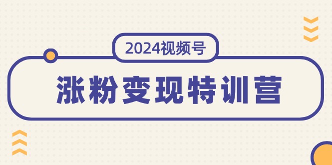 2024视频号涨粉变现特训营：打造稳定涨粉变现模式-无双副业