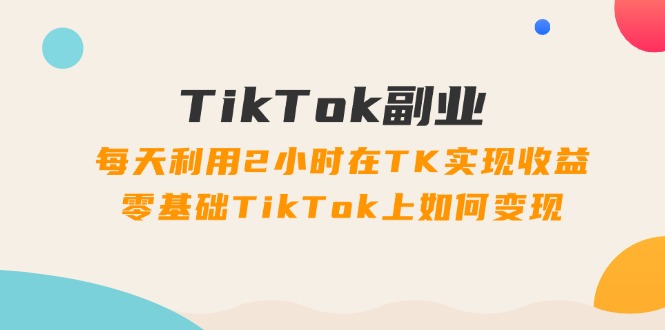 TikTok副业：每天2小时实现收益，零基础变现指南-无双副业