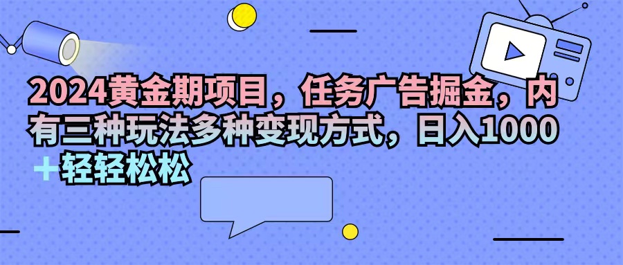 2024黄金期任务广告掘金项目，三种玩法多种变现方式-无双副业