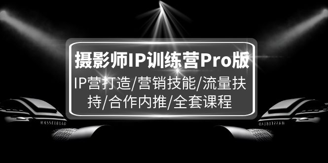 摄影师IP训练营Pro版：打造个人品牌与营销技能提升-无双副业