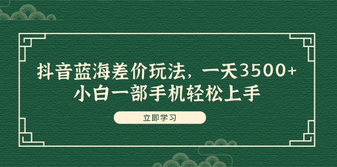 抖音蓝海差价玩法，小白手机轻松日赚3500+-无双副业