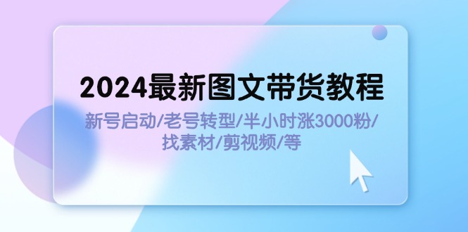 2024图文带货教程：新号启动与老号转型全攻略-无双副业