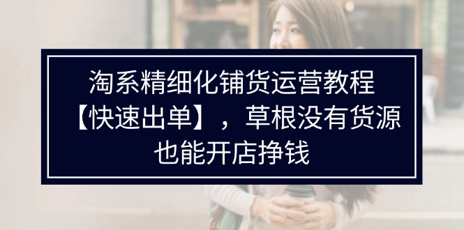 淘系精细化铺货运营教程，无货源也能快速出单开店-无双副业
