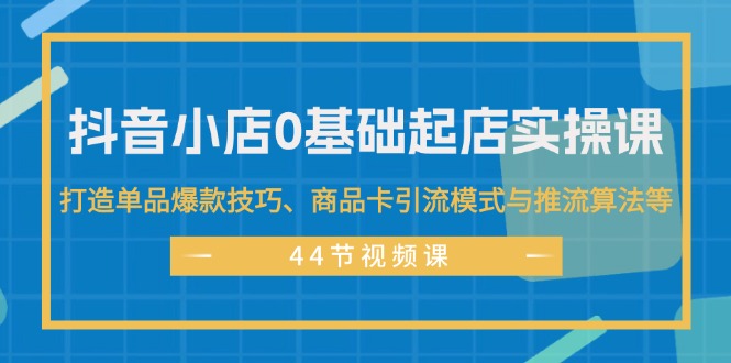 抖音小店0基础起店实操课，打造爆款与引流技巧-无双副业