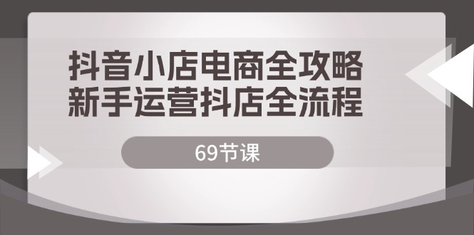 抖音小店电商运营全流程指南，新手开店必备课程-无双副业