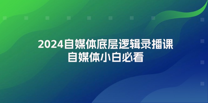 2024自媒体底层逻辑录播课，新手入门必备指南-无双副业