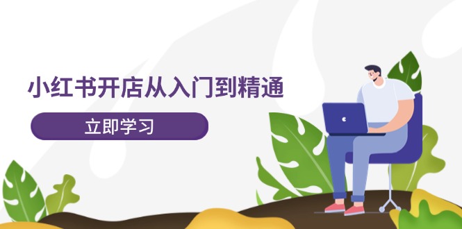 小红书开店从入门到精通，快速掌握店铺运营实现创收-无双副业
