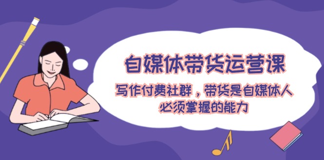 自媒体带货运营课：写作付费社群与带货技巧-无双副业