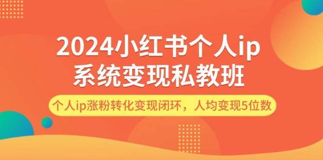 2024小红书个人IP变现私教班，打造涨粉转化闭环，实现高收益-无双副业