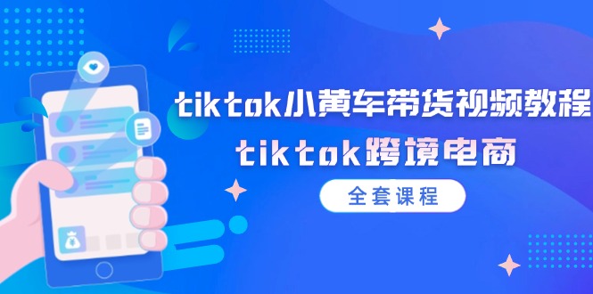 TikTok小黄车带货视频教程与跨境电商全套课程-无双副业