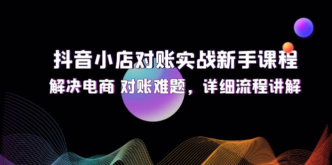 抖音小店对账实战课程，解决电商对账难题，详细流程讲解-无双副业