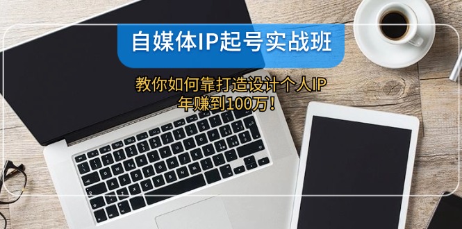 自媒体IP起号实战班：打造个人IP实现年赚百万-无双副业