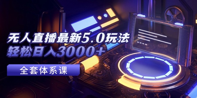 无人直播5.0玩法，轻松实现日入3000+-无双副业