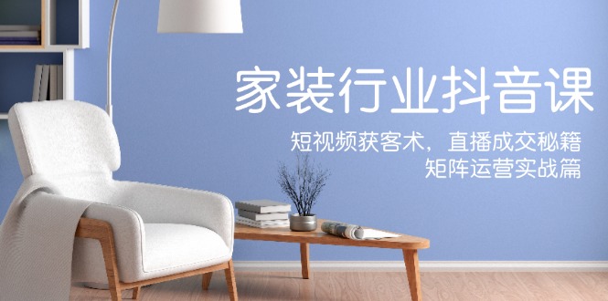 家装抖音短视频获客与直播成交实战指南-无双副业