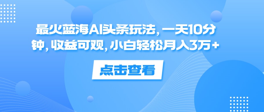 AI头条玩法：小白轻松月入3万+的蓝海项目-无双副业