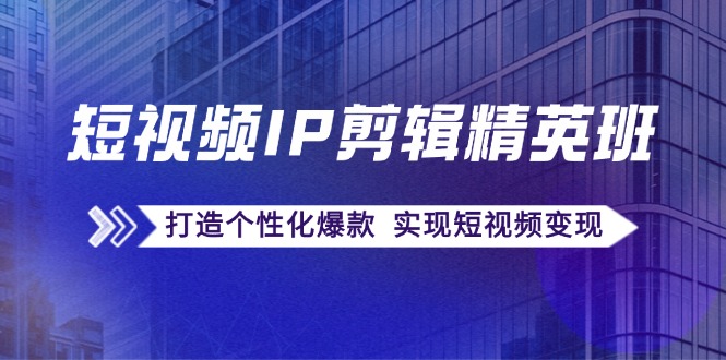 短视频IP剪辑精英班：复刻爆款秘籍，打造个性化爆款实现变现-无双副业