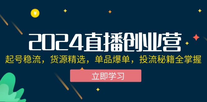 2024直播创业营：起号稳流、货源精选与投流秘籍全攻略-无双副业