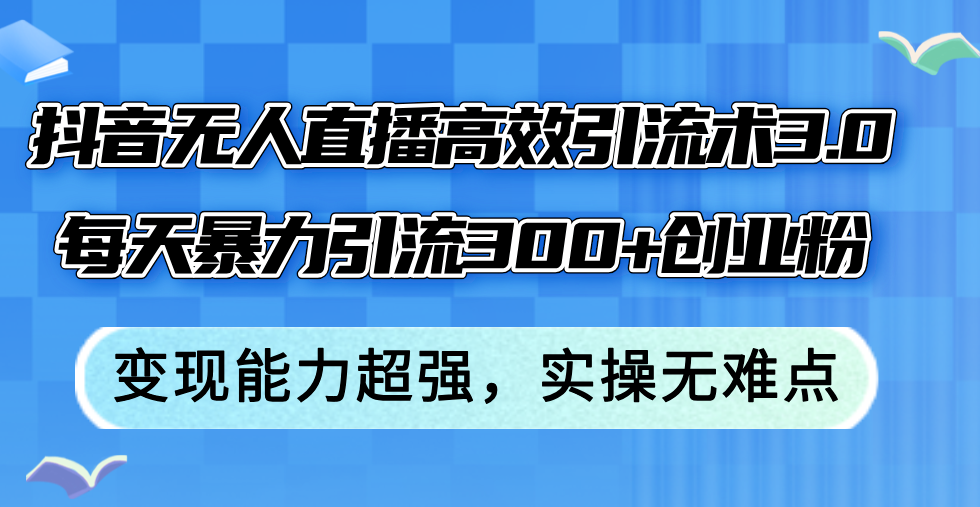 抖音无人直播高效引流术3.0，每天引流300+创业粉，变现能力超强-无双副业
