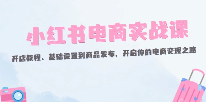 小红书电商实战课：从开店到商品发布的完整指南-无双副业