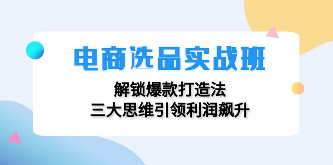 电商选品实战班：三大思维打造爆款，利润飙升秘籍-无双副业