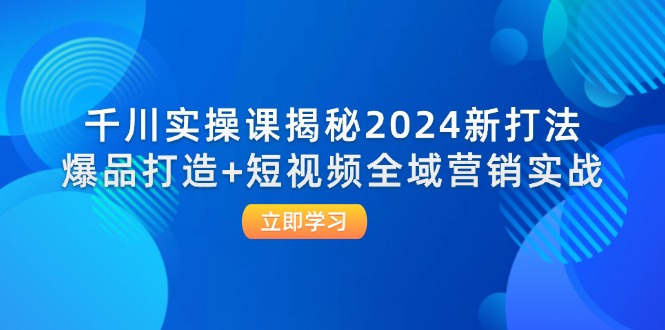 千川实操课揭秘2024爆品打造与短视频全域营销-无双副业