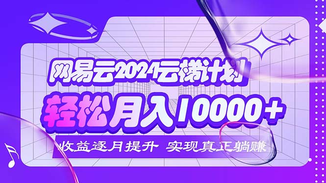 2024网易云云梯计划：每月轻松赚取5000+收益-无双副业