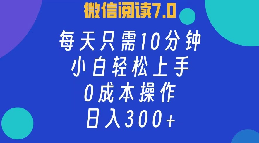 微信阅读7.0：每日10分钟轻松日入300+，0成本小白快速上手-无双副业