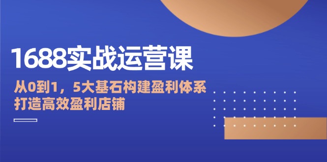 1688实战运营课：5大基石构建盈利体系，打造高效店铺-无双副业