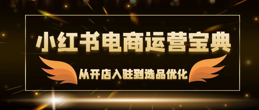 小红书电商运营全攻略：从开店到选品优化一站式指南-无双副业