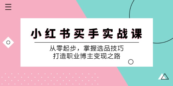 小红书买手实战课：从零起步掌握选品技巧，打造职业博主变现之路-无双副业