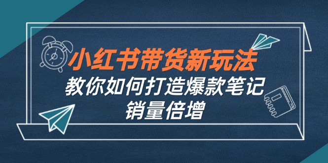 小红书带货新玩法：9月课程教你打造爆款笔记，销量倍增-无双副业