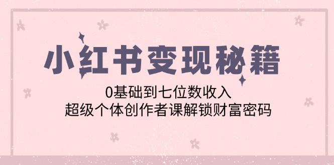 小红书变现秘籍：从0基础到七位数收入的超级个体创作者课-无双副业