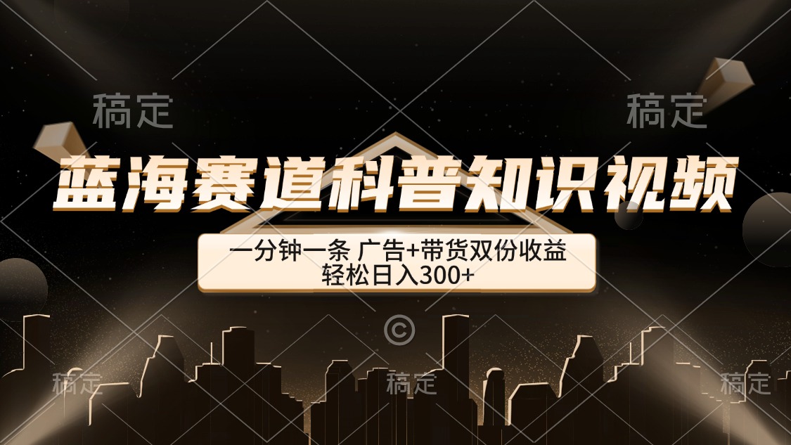 蓝海赛道科普知识类视频制作，广告带货双收益，日入300+-无双副业