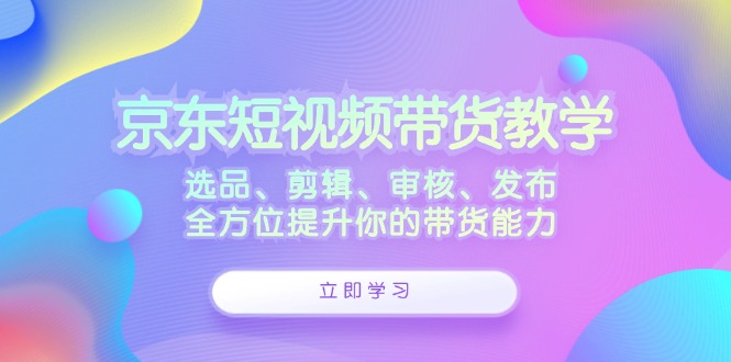 京东短视频带货全攻略：选品剪辑审核发布技巧-无双副业