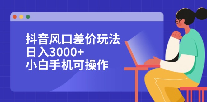 抖音风口差价玩法，日入3000+，手机轻松操作-无双副业