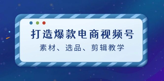 打造爆款电商视频号：素材获取、选品与剪辑技巧-无双副业