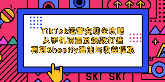 TikTok运营变现全攻略：从手机设置到爆款打造与Shopify建站-无双副业