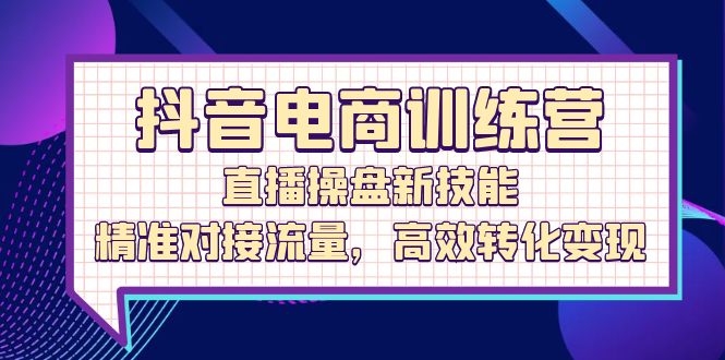 抖音电商训练营：直播操盘与流量转化实战-无双副业